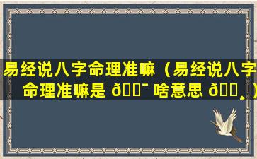 易经说八字命理准嘛（易经说八字命理准嘛是 🐯 啥意思 🕸 ）